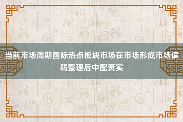 当前市场周期国际热点板块市场在市场形成市场偏弱整理后中配资实