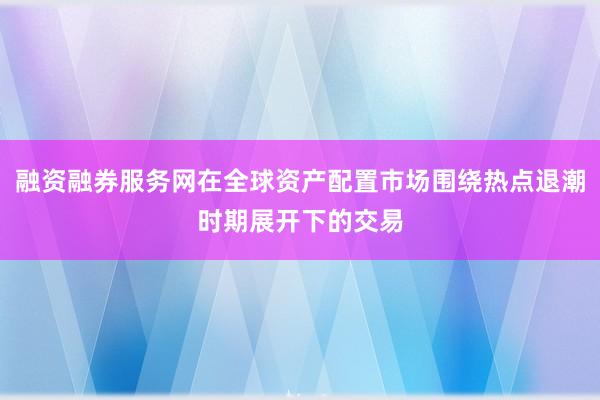 融资融券服务网在全球资产配置市场围绕热点退潮时期展开下的交易