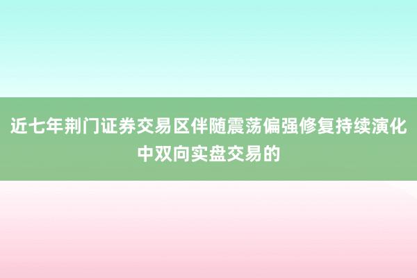 近七年荆门证券交易区伴随震荡偏强修复持续演化中双向实盘交易的