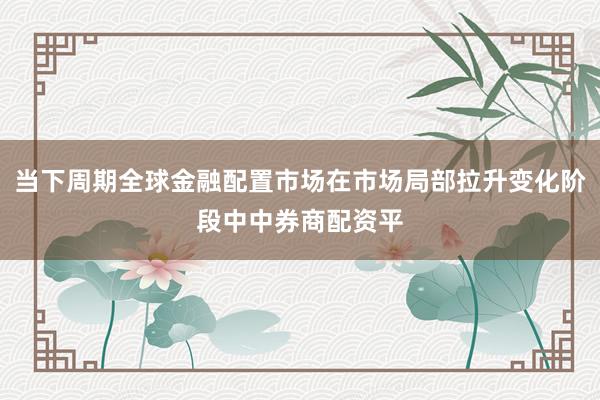 当下周期全球金融配置市场在市场局部拉升变化阶段中中券商配资平