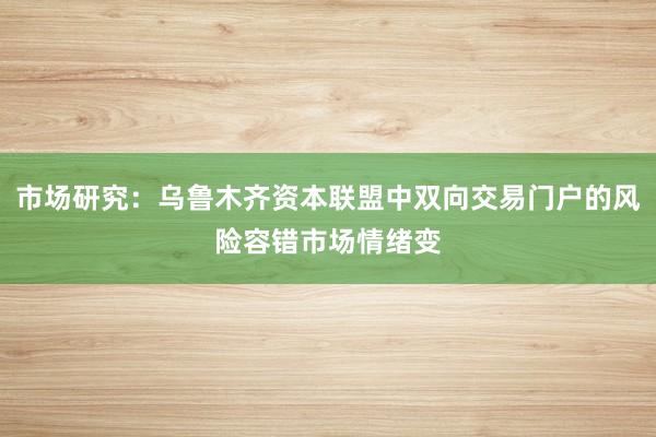 市场研究：乌鲁木齐资本联盟中双向交易门户的风险容错市场情绪变