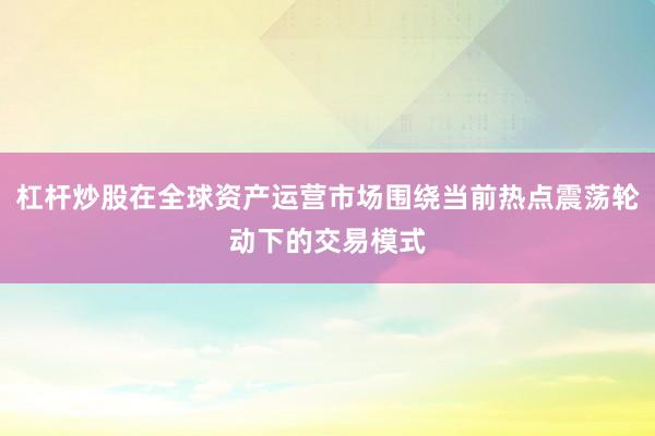 杠杆炒股在全球资产运营市场围绕当前热点震荡轮动下的交易模式
