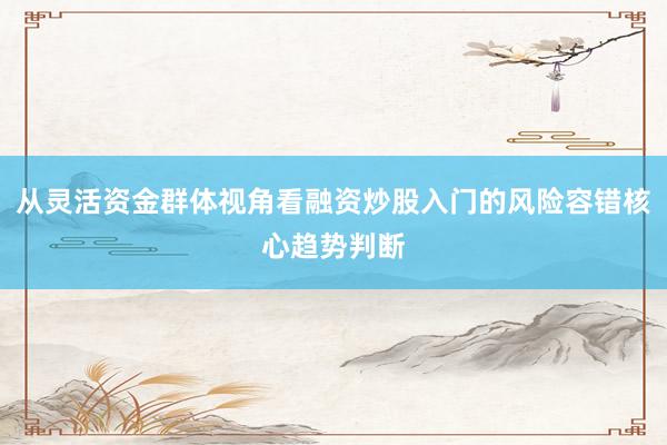 从灵活资金群体视角看融资炒股入门的风险容错核心趋势判断