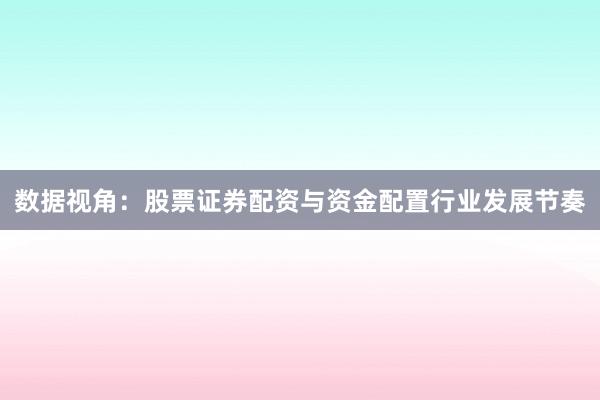 数据视角：股票证券配资与资金配置行业发展节奏