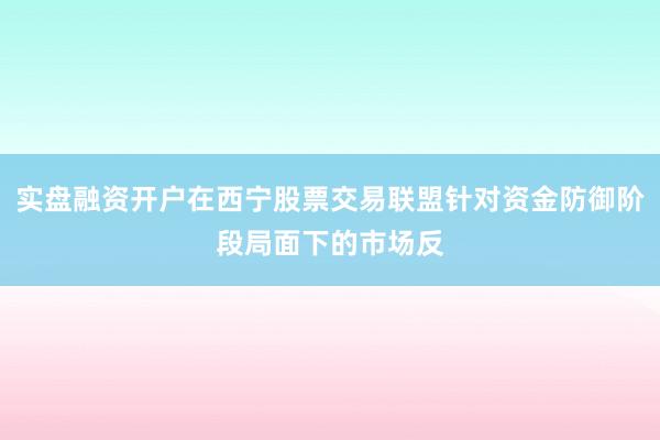 实盘融资开户在西宁股票交易联盟针对资金防御阶段局面下的市场反