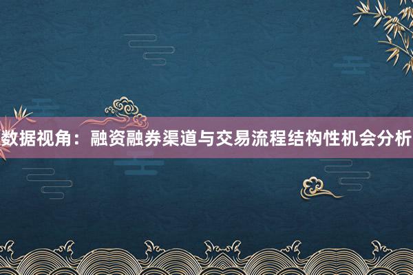 数据视角:融资融券渠道与交易流程结构性机会分析