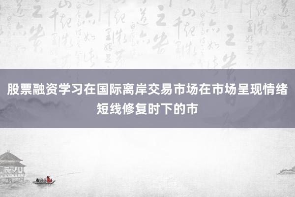 股票融资学习在国际离岸交易市场在市场呈现情绪短线修复时下的市