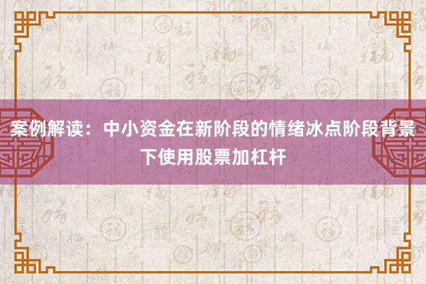 案例解读：中小资金在新阶段的情绪冰点阶段背景下使用股票加杠杆