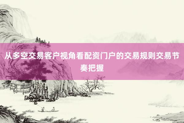 从多空交易客户视角看配资门户的交易规则交易节奏把握