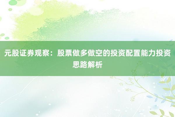 元股证券观察：股票做多做空的投资配置能力投资思路解析