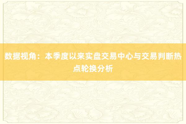 数据视角：本季度以来实盘交易中心与交易判断热点轮换分析