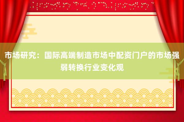 市场研究：国际高端制造市场中配资门户的市场强弱转换行业变化观