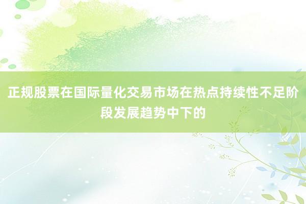 正规股票在国际量化交易市场在热点持续性不足阶段发展趋势中下的