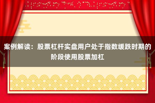 案例解读：股票杠杆实盘用户处于指数缓跌时期的阶段使用股票加杠