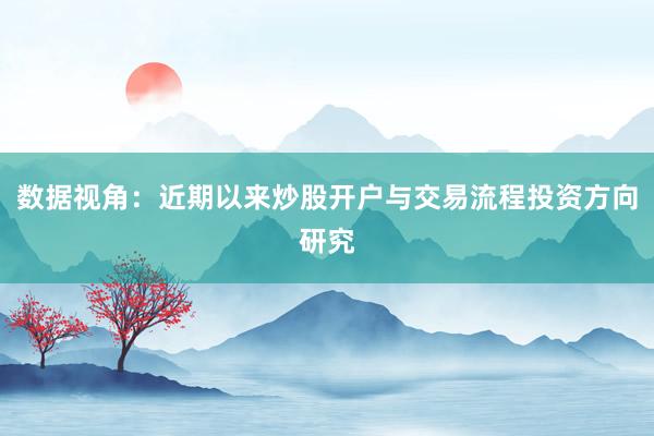 数据视角：近期以来炒股开户与交易流程投资方向研究