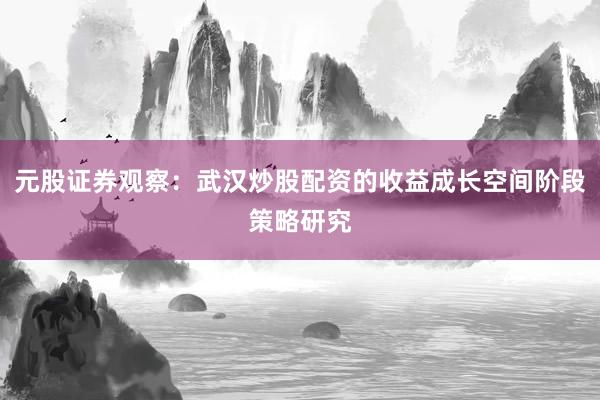元股证券观察：武汉炒股配资的收益成长空间阶段策略研究