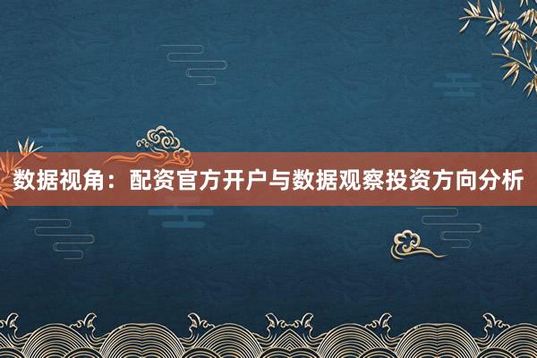 数据视角：配资官方开户与数据观察投资方向分析