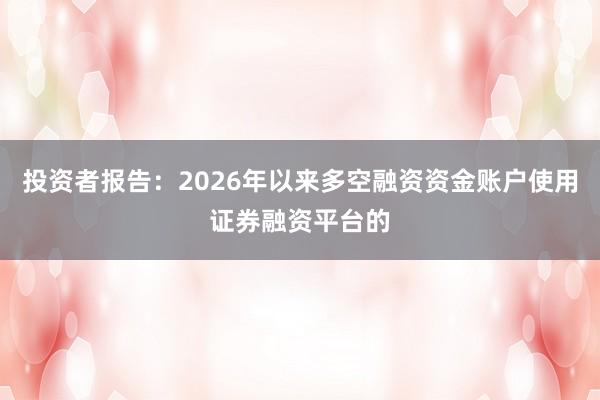 投资者报告：2026年以来多空融资资金账户使用证券融资平台的