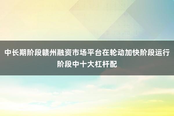 中长期阶段赣州融资市场平台在轮动加快阶段运行阶段中十大杠杆配