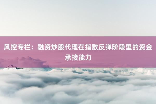 风控专栏：融资炒股代理在指数反弹阶段里的资金承接能力