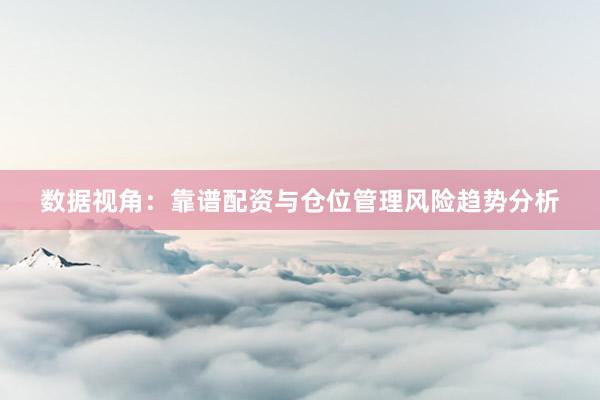 数据视角：靠谱配资与仓位管理风险趋势分析
