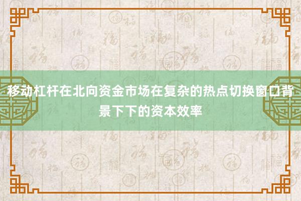 移动杠杆在北向资金市场在复杂的热点切换窗口背景下下的资本效率