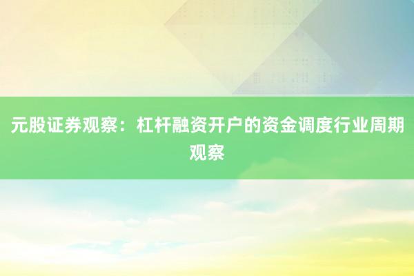 元股证券观察：杠杆融资开户的资金调度行业周期观察
