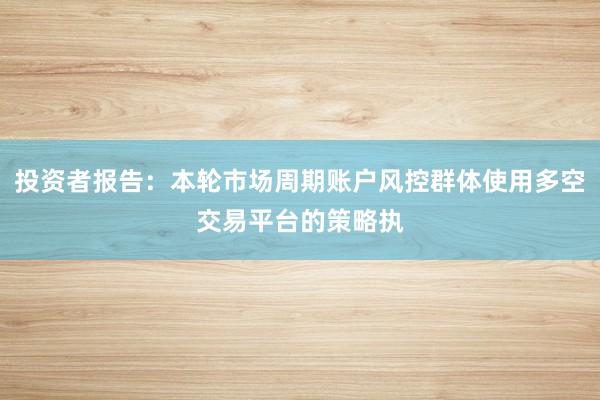 投资者报告：本轮市场周期账户风控群体使用多空交易平台的策略执