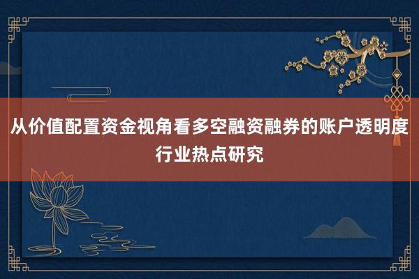从价值配置资金视角看多空融资融券的账户透明度行业热点研究
