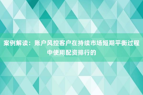 案例解读：账户风控客户在持续市场短期平衡过程中使用配资排行的