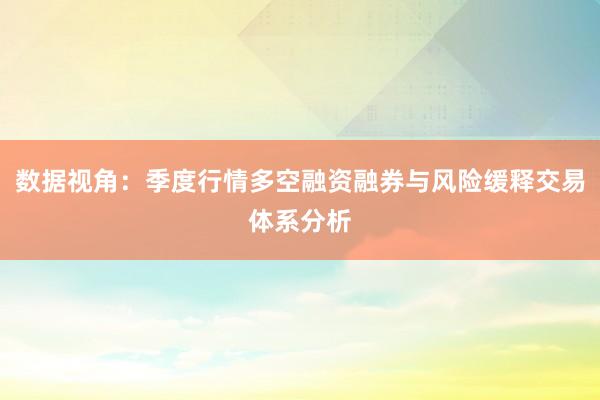 数据视角：季度行情多空融资融券与风险缓释交易体系分析