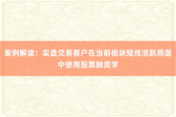 案例解读：实盘交易客户在当前板块短线活跃局面中使用股票融资学