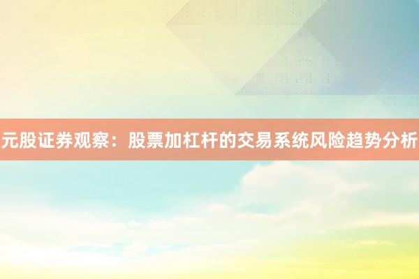 元股证券观察：股票加杠杆的交易系统风险趋势分析