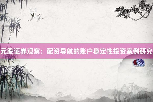 元股证券观察：配资导航的账户稳定性投资案例研究