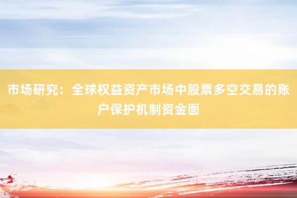 市场研究：全球权益资产市场中股票多空交易的账户保护机制资金面