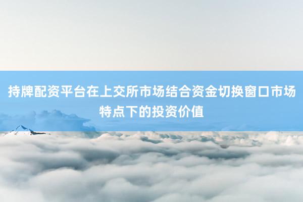 持牌配资平台在上交所市场结合资金切换窗口市场特点下的投资价值