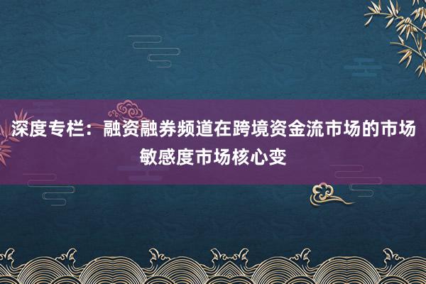 深度专栏：融资融券频道在跨境资金流市场的市场敏感度市场核心变