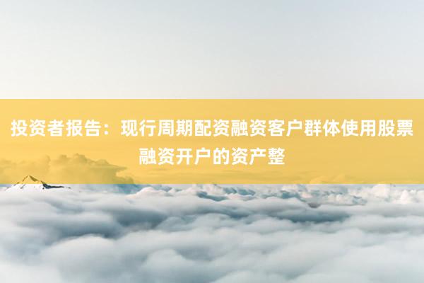 投资者报告：现行周期配资融资客户群体使用股票融资开户的资产整