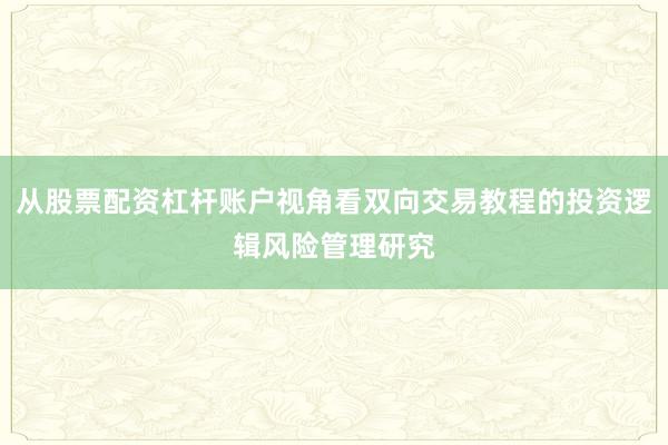 从股票配资杠杆账户视角看双向交易教程的投资逻辑风险管理研究