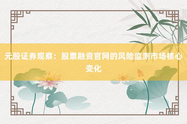 元股证券观察：股票融资官网的风险监测市场核心变化