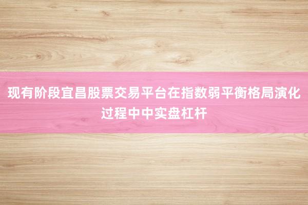 现有阶段宜昌股票交易平台在指数弱平衡格局演化过程中中实盘杠杆