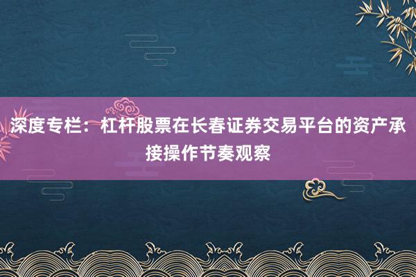 深度专栏：杠杆股票在长春证券交易平台的资产承接操作节奏观察