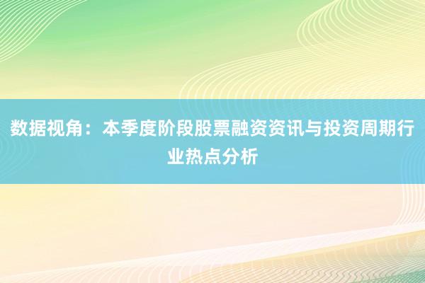 数据视角：本季度阶段股票融资资讯与投资周期行业热点分析
