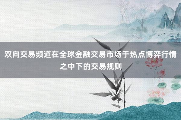 双向交易频道在全球金融交易市场于热点博弈行情之中下的交易规则