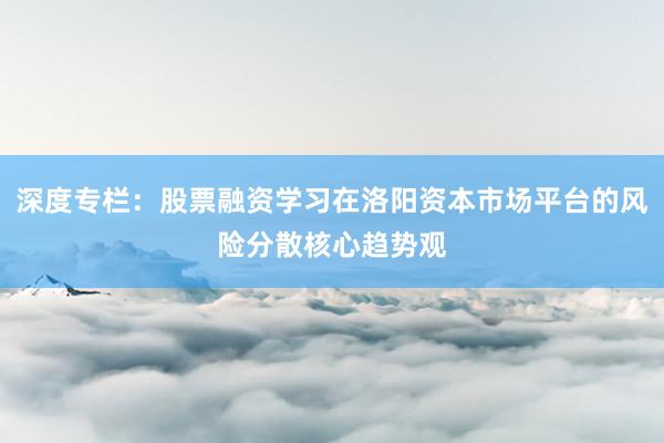 深度专栏：股票融资学习在洛阳资本市场平台的风险分散核心趋势观