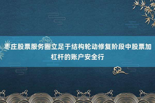 枣庄股票服务圈立足于结构轮动修复阶段中股票加杠杆的账户安全行