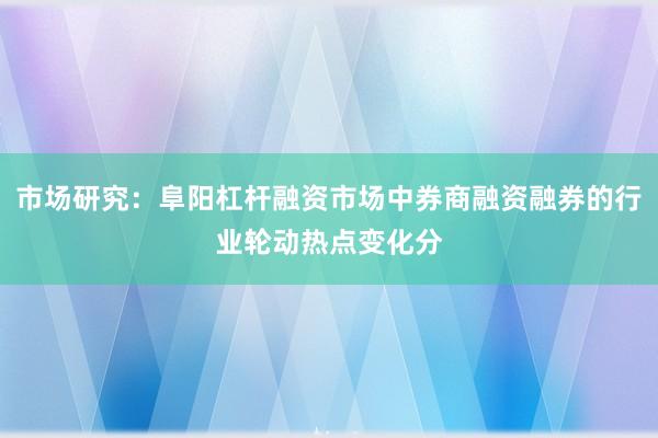 市场研究：阜阳杠杆融资市场中券商融资融券的行业轮动热点变化分