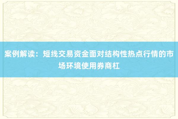 案例解读：短线交易资金面对结构性热点行情的市场环境使用券商杠