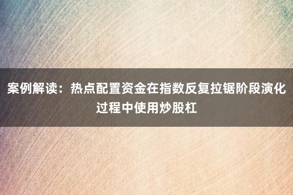 案例解读：热点配置资金在指数反复拉锯阶段演化过程中使用炒股杠