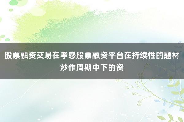 股票融资交易在孝感股票融资平台在持续性的题材炒作周期中下的资